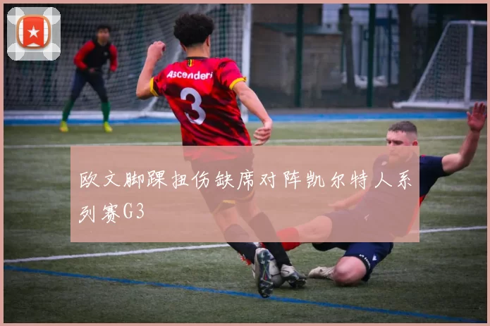 欧文脚踝扭伤缺席对阵凯尔特人系列赛G3