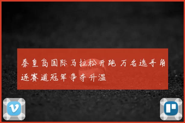 秦皇岛国际马拉松开跑 万名选手角逐赛道冠军争夺升温