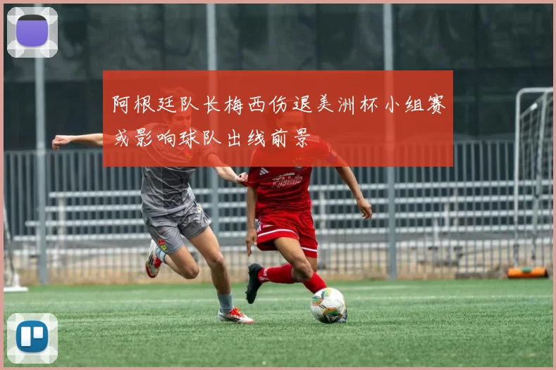 阿根廷队长梅西伤退美洲杯小组赛或影响球队出线前景