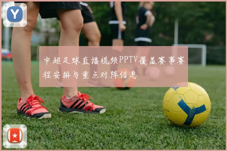 中超足球直播视频PPTV覆盖赛事赛程安排与重点对阵信息