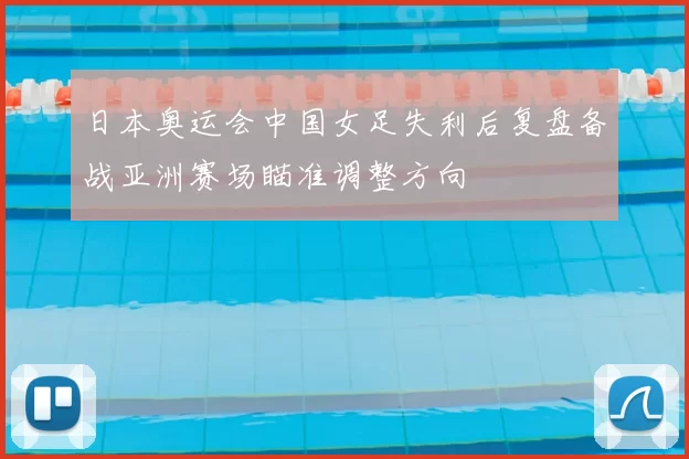 日本奥运会中国女足失利后复盘备战亚洲赛场瞄准调整方向