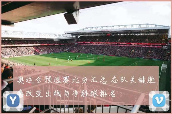 奥运会预选赛比分汇总 各队关键胜负改变出线与净胜球排名