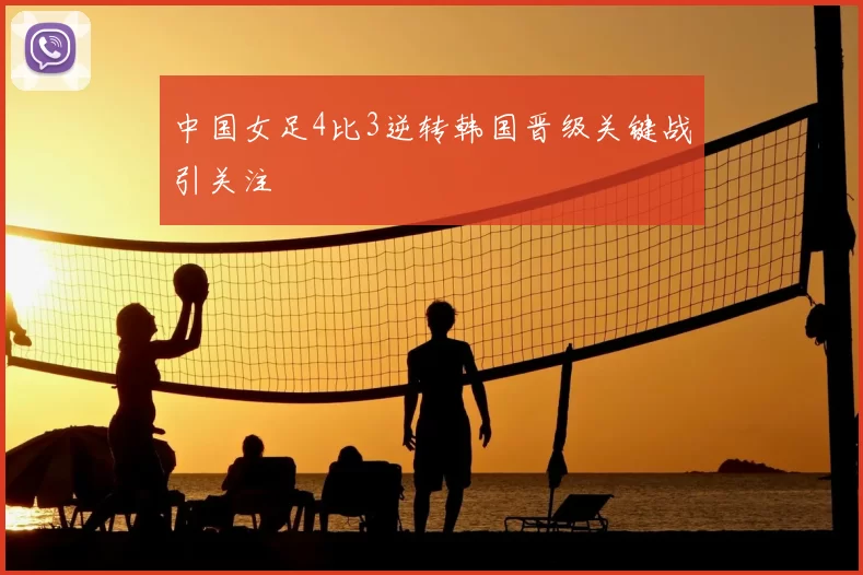 中国女足4比3逆转韩国晋级关键战引关注
