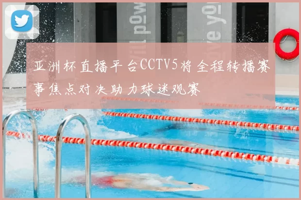 亚洲杯直播平台CCTV5将全程转播赛事焦点对决助力球迷观赛