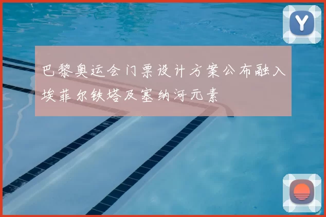 巴黎奥运会门票设计方案公布融入埃菲尔铁塔及塞纳河元素
