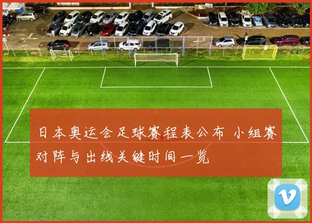 日本奥运会足球赛程表公布 小组赛对阵与出线关键时间一览