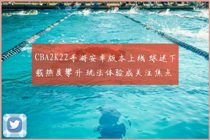 CBA2K22手游安卓版本上线 球迷下载热度攀升 玩法体验成关注焦点
