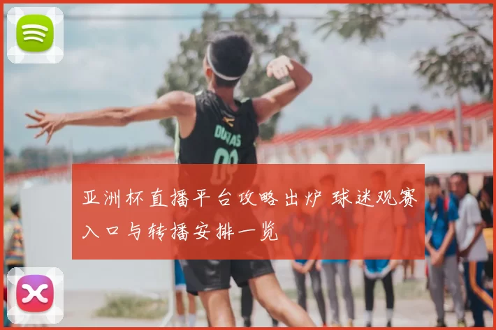 亚洲杯直播平台攻略出炉 球迷观赛入口与转播安排一览