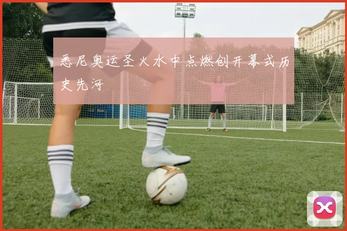 悉尼奥运圣火水中点燃创开幕式历史先河