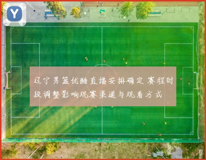 辽宁男篮优酷直播安排确定 赛程时段调整影响观赛渠道与观看方式