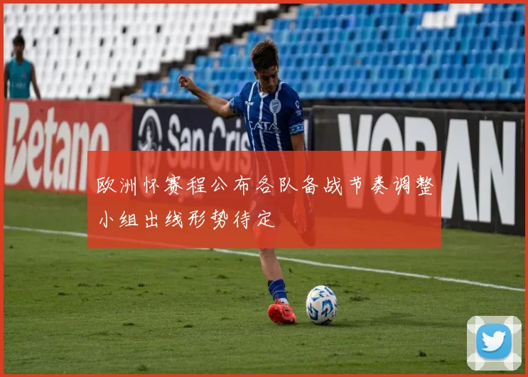 欧洲怀赛程公布各队备战节奏调整小组出线形势待定