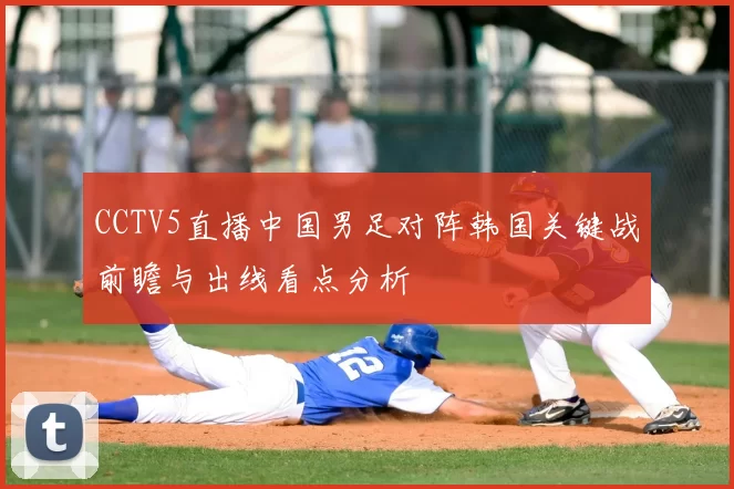 CCTV5直播中国男足对阵韩国关键战前瞻与出线看点分析