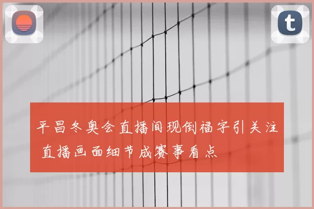 平昌冬奥会直播间现倒福字引关注 直播画面细节成赛事看点