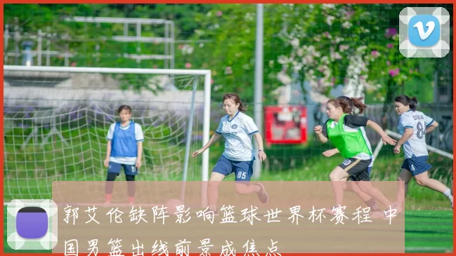 郭艾伦缺阵影响篮球世界杯赛程 中国男篮出线前景成焦点