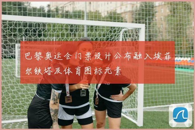 巴黎奥运会门票设计公布融入埃菲尔铁塔及体育图标元素