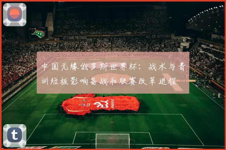 中国无缘俄罗斯世界杯：战术与青训短板影响备战和联赛改革进程