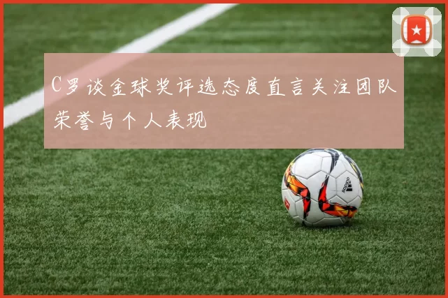 C罗谈金球奖评选态度直言关注团队荣誉与个人表现