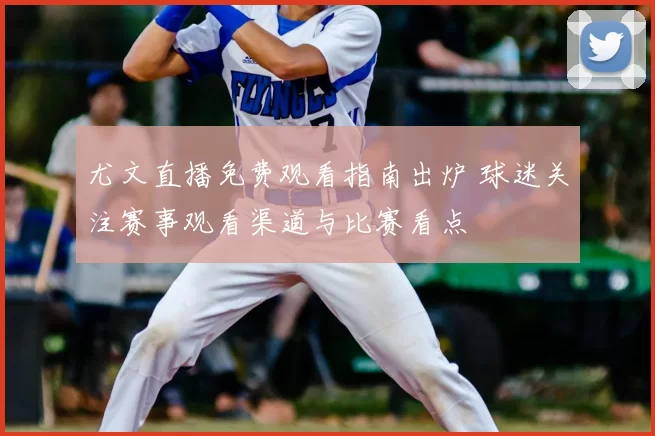 尤文直播免费观看指南出炉 球迷关注赛事观看渠道与比赛看点
