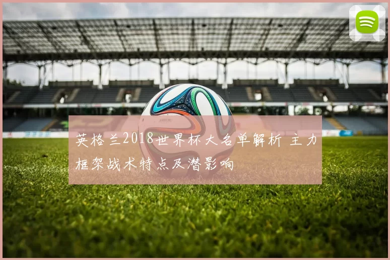 英格兰2018世界杯大名单解析 主力框架战术特点及潜影响