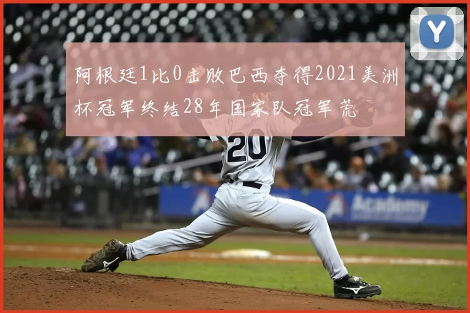 阿根廷1比0击败巴西夺得2021美洲杯冠军终结28年国家队冠军荒