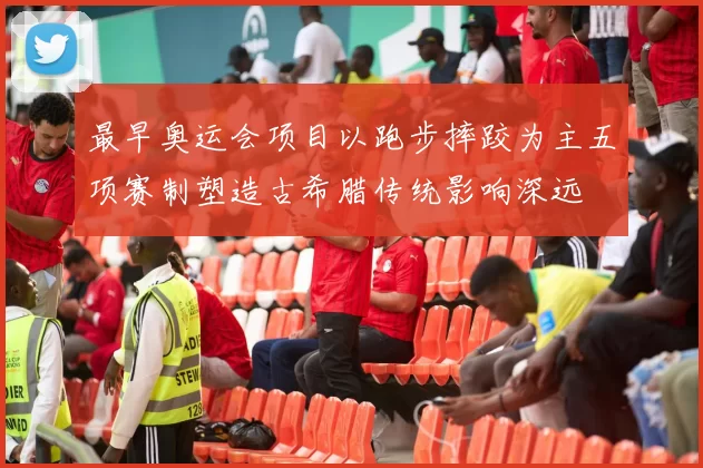 最早奥运会项目以跑步摔跤为主五项赛制塑造古希腊传统影响深远