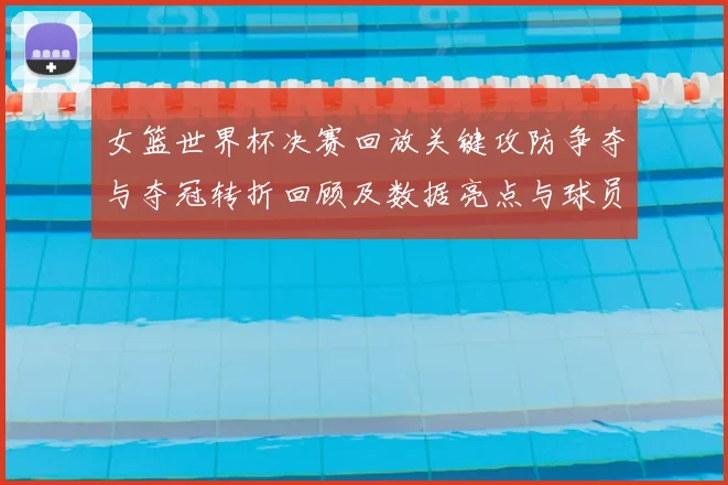 女篮世界杯决赛回放关键攻防争夺与夺冠转折回顾及数据亮点与球员表现点评