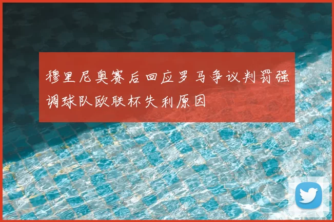 穆里尼奥赛后回应罗马争议判罚强调球队欧联杯失利原因