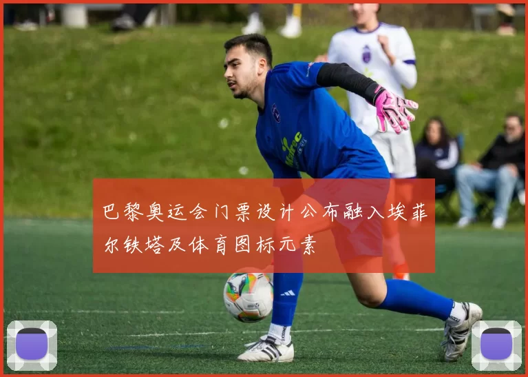 巴黎奥运会门票设计公布融入埃菲尔铁塔及体育图标元素