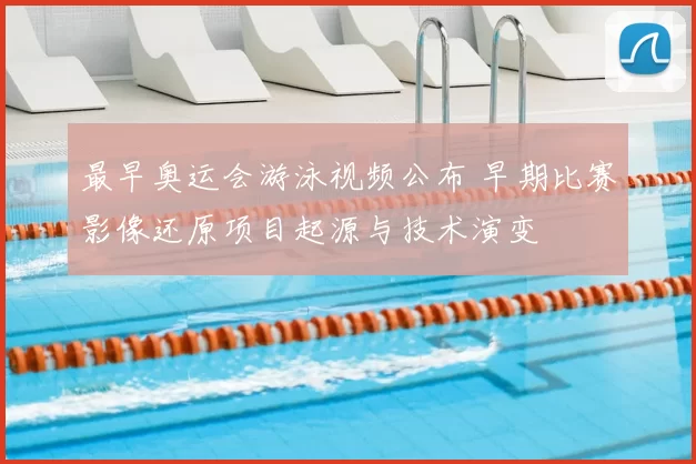 最早奥运会游泳视频公布 早期比赛影像还原项目起源与技术演变