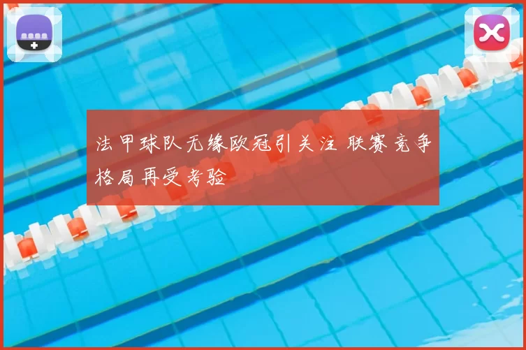 法甲球队无缘欧冠引关注 联赛竞争格局再受考验