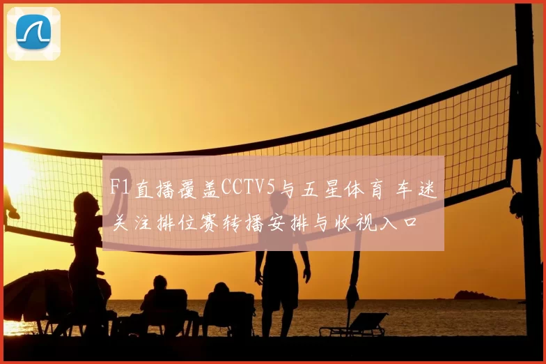 F1直播覆盖CCTV5与五星体育 车迷关注排位赛转播安排与收视入口