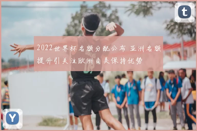 2022世界杯名额分配公布 亚洲名额提升引关注欧洲南美保持优势