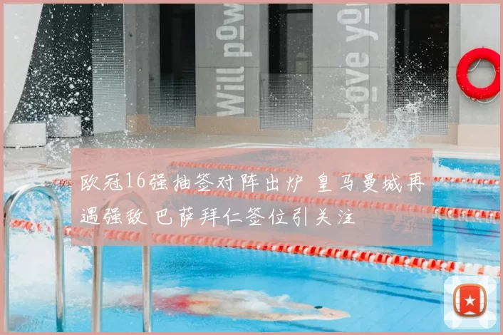 欧冠16强抽签对阵出炉 皇马曼城再遇强敌 巴萨拜仁签位引关注