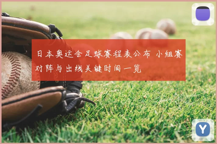 日本奥运会足球赛程表公布 小组赛对阵与出线关键时间一览