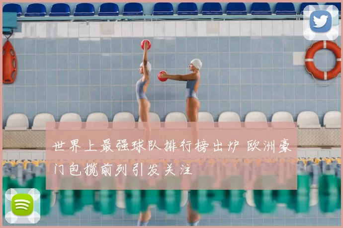 世界上最强球队排行榜出炉 欧洲豪门包揽前列引发关注