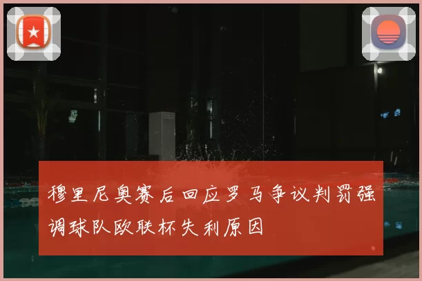 穆里尼奥赛后回应罗马争议判罚强调球队欧联杯失利原因