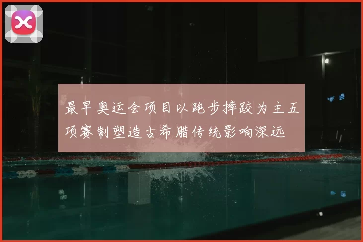 最早奥运会项目以跑步摔跤为主五项赛制塑造古希腊传统影响深远