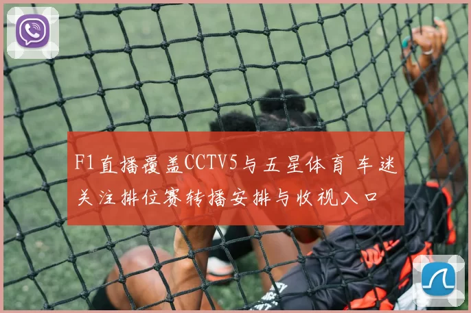 F1直播覆盖CCTV5与五星体育 车迷关注排位赛转播安排与收视入口