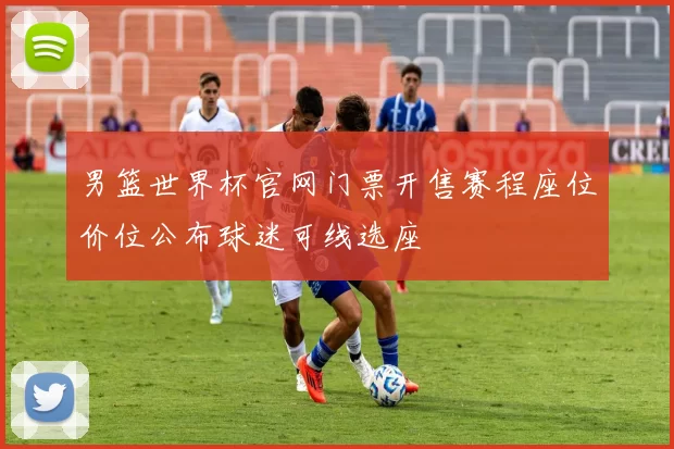 男篮世界杯官网门票开售赛程座位价位公布球迷可线选座
