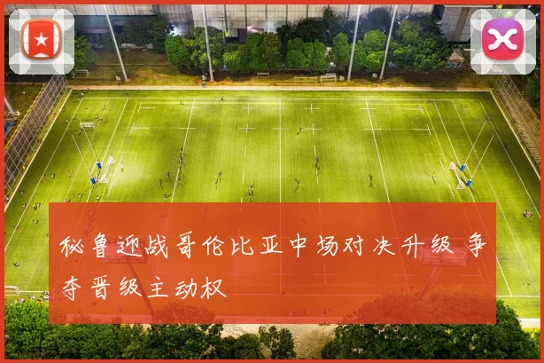 秘鲁迎战哥伦比亚中场对决升级 争夺晋级主动权