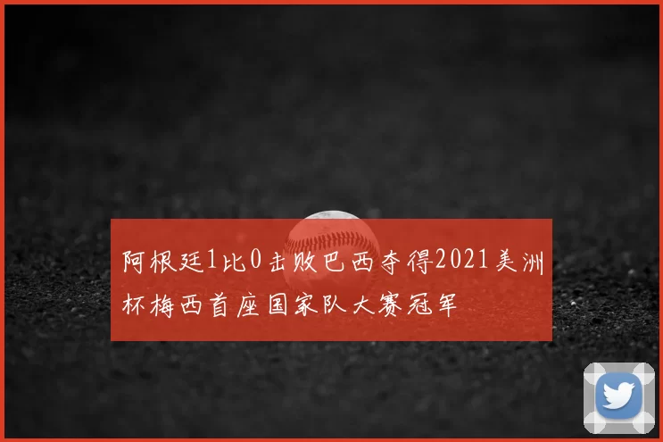 阿根廷1比0击败巴西夺得2021美洲杯梅西首座国家队大赛冠军