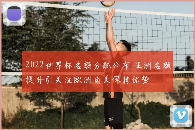 2022世界杯名额分配公布 亚洲名额提升引关注欧洲南美保持优势