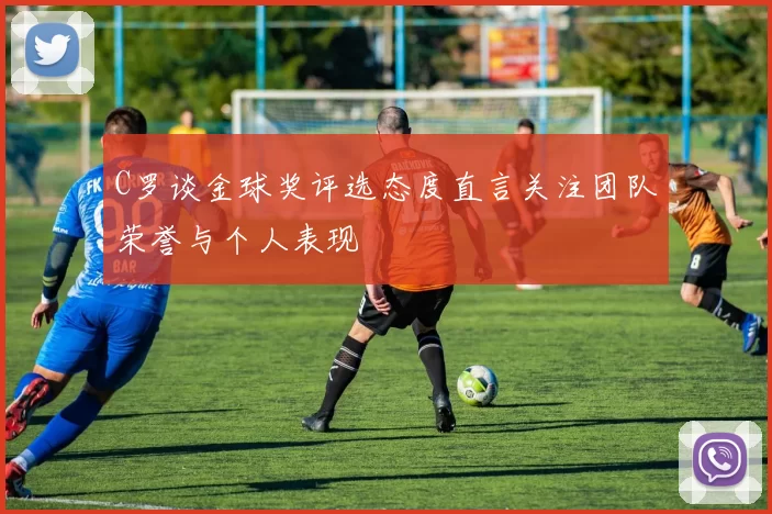C罗谈金球奖评选态度直言关注团队荣誉与个人表现